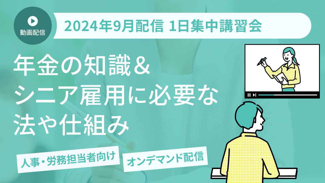 【2024年9月開催 1日集中講習会】人事労務担当者が知っておくべき　年金の知識＆シニア雇用に必要な法や仕組み（オンデマンド配信）