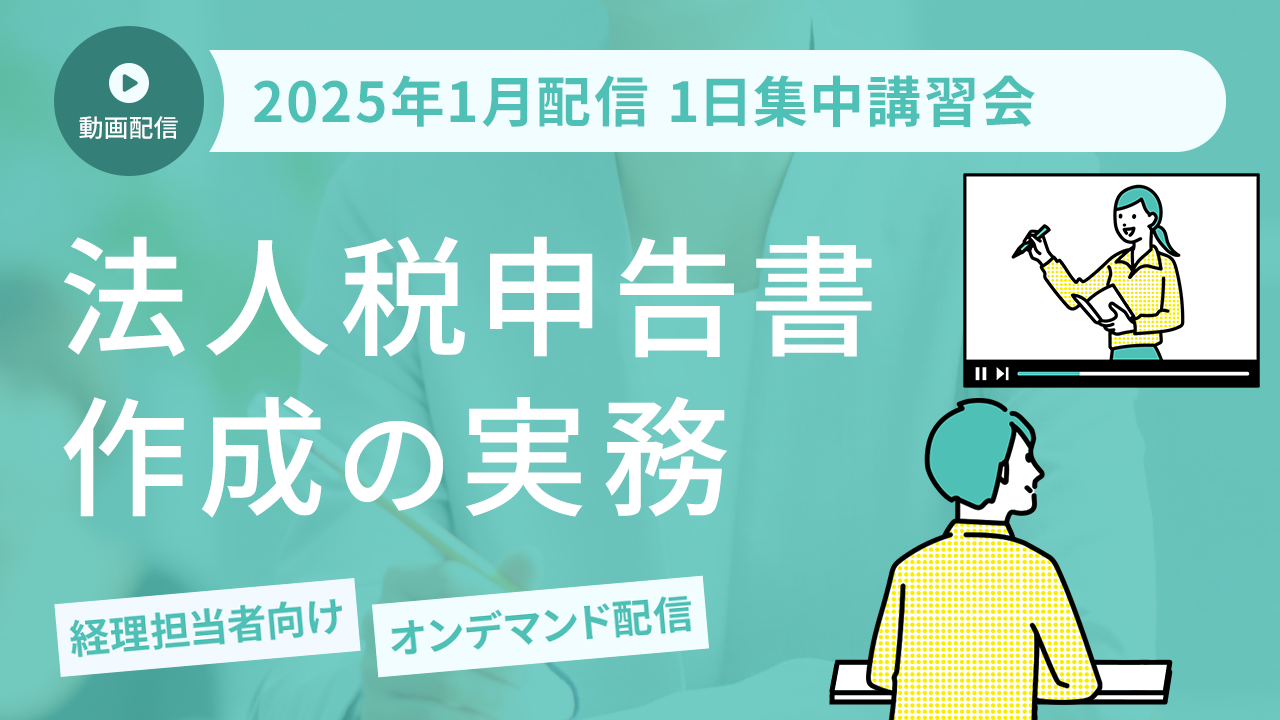 【2025年1月開催 1日集中講習会】主要別表から学ぶ 法人税申告書作成の実務（オンデマンド配信）