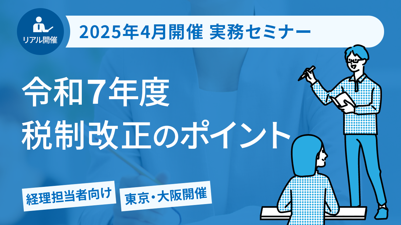 【2025年4月開催 実務セミナー】令和7年度税制改正のポイント